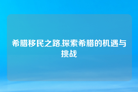 希腊移民之路,探索希腊的机遇与挑战