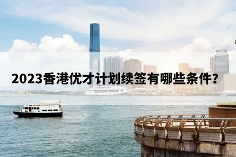 2023香港优才计划续签有哪些条件？