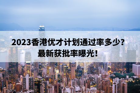 2023香港优才计划通过率多少？最新获批率曝光！