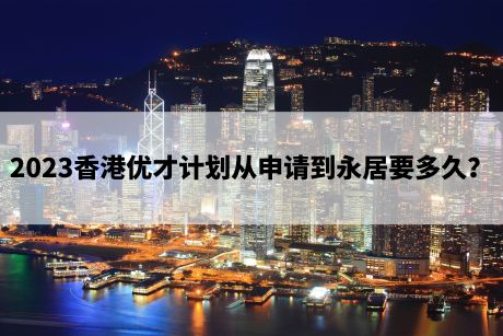 2023香港优才计划从申请到永居要多久？