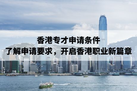 香港专才申请条件：了解申请要求，开启香港职业新篇章