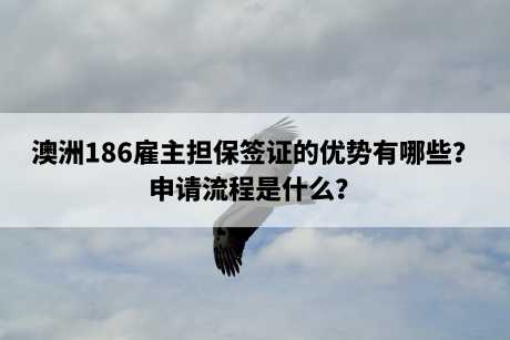 澳洲186雇主担保签证的优势有哪些？申请流程是什么？