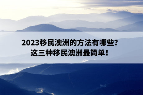 2023移民澳洲的方法有哪些？这三种移民澳洲最简单！