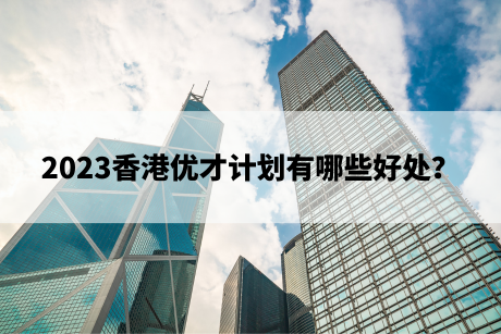 2023香港优才计划有哪些好处？