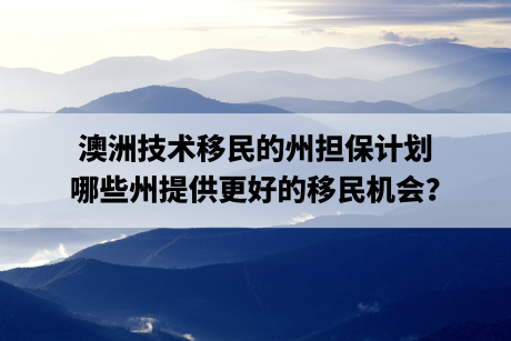 澳洲技术移民的州担保计划,哪些州提供更好的移民机会？