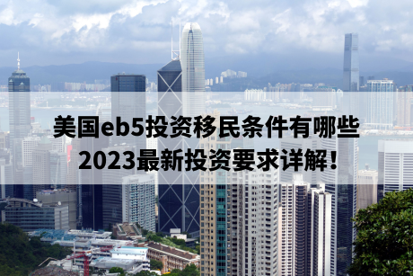 美国eb5投资移民条件有哪些，2023最新投资要求详解！