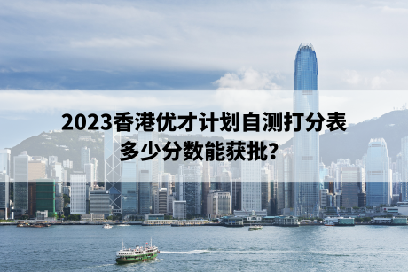 2023香港优才计划自测打分表，多少分数能获批？