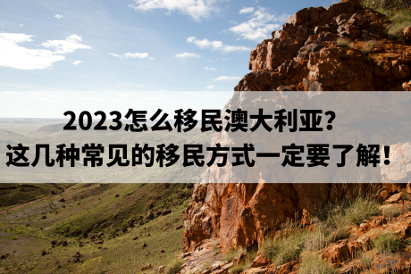 2023怎么移民澳大利亚？这几种常见的移民方式一定要了解！