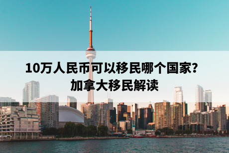 10万人民币可以移民哪个国家？加拿大移民解读