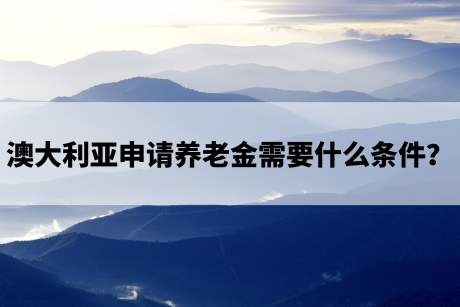 澳大利亚申请养老金需要什么条件？