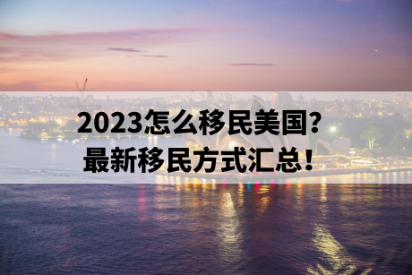 2023怎么移民美国？最新移民方式汇总！