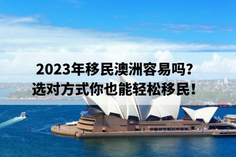 2023年移民澳洲容易吗？选对方式你也能轻松移民！