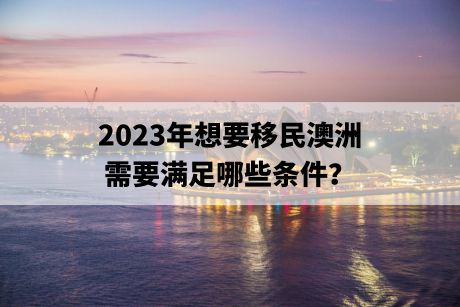 2023年想要移民澳洲，需要满足哪些条件？