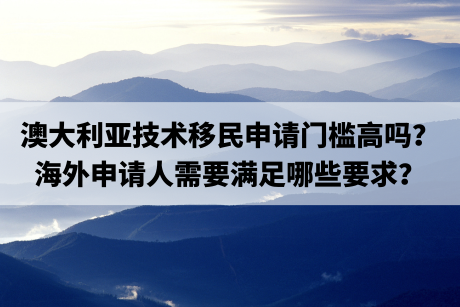 澳大利亚技术移民申请门槛高吗？海外申请人需要满足哪些要求？