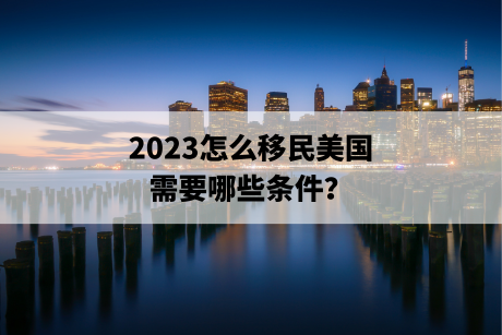 2023怎么移民美国，需要哪些条件？