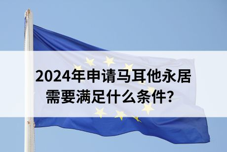 2024年申请马耳他永居需要满足什么条件？