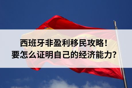 西班牙非盈利移民攻略！要怎么证明自己的经济能力？